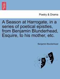 A Season at Harrogate, in a Series of Poetical Epistles, from Benjamin Blunderhead, Esquire, to His Mother, Etc.