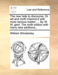 The New Help to Discourse. or Wit and Mirth Intermix'd with More Serious Matter; ... by W. W. Gent. the Ninth Edition with Many New Additions, .