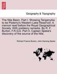The Nile Basin. Part I. Showing Tanganyika to Be Ptolemy's Western Lake Reservoir. a Memoir Read Before the Royal Geographical Society. with Prefatory Remarks. by R. F. Burton, F.R.G.S. Part II. Captain Speke's Discovery of the Source of the Nile.