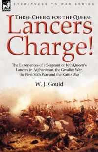 Three Cheers for the Queen-Lancers Charge! the Experiences of a Sergeant of 16th Queen's Lancers in Afghanistan, the Gwalior War, the First Sikh War a