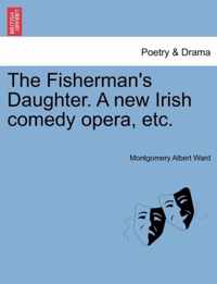 The Fisherman's Daughter. a New Irish Comedy Opera, Etc.