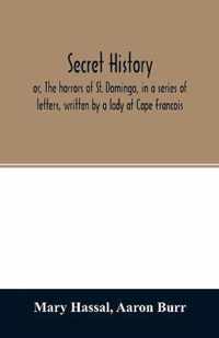 Secret history; or, The horrors of St. Domingo, in a series of letters, written by a lady at Cape Francois, to Colonel Burr, late vice-president of the United States, principally during the command of General Rochambeau