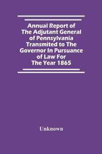 Annual Report Of The Adjutant General Of Pennsylvania Transmited To The Governor In Pursuance Of Law For The Year 1865