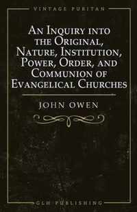 An Inquiry into the Original, Nature, Institution, Power, Order, and Communion of Evangelical Churches