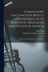 Compulsory Vaccination Briefly Considered, in Its Scientific, Religious, and Political Aspects