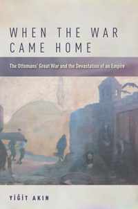 When the War Came Home The Ottomans' Great War and the Devastation of an Empire