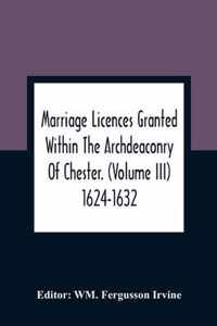 Marriage Licences Granted Within The Archdeaconry Of Chester. (Volume Iii) 1624-1632