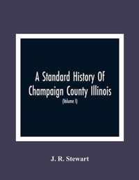 A Standard History Of Champaign County Illinois: An Authentic Narrative Of The Past, With Particular Attention To The Modern Era In The Commercial, Industrial, Civic And Social Development