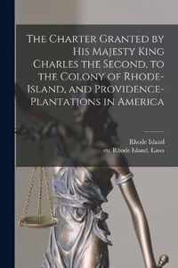 The Charter Granted by His Majesty King Charles the Second, to the Colony of Rhode-Island, and Providence-Plantations in America