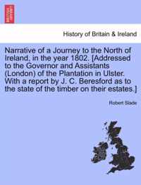 Narrative of a Journey to the North of Ireland, in the Year 1802. [Addressed to the Governor and Assistants (London) of the Plantation in Ulster. with a Report by J. C. Beresford as to the State of the Timber on Their Estates.]