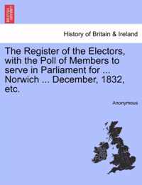 The Register of the Electors, with the Poll of Members to Serve in Parliament for ... Norwich ... December, 1832, Etc.