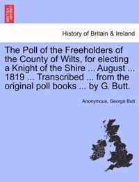 The Poll of the Freeholders of the County of Wilts, for Electing a Knight of the Shire ... August ... 1819 ... Transcribed ... from the Original Poll Books ... by G. Butt.