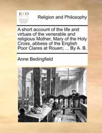 A Short Account of the Life and Virtues of the Venerable and Religious Mother, Mary of the Holy Cross, Abbess of the English Poor Clares at Rouen; ... by A. B.