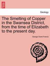 The Smelting of Copper in the Swansea District, from the Time of Elizabeth to the Present Day.