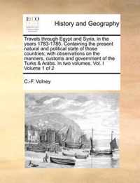 Travels Through Egypt and Syria, in the Years 1783-1785. Containing the Present Natural and Political State of Those Countries; With Observations on the Manners, Customs and Government of the Turks & Arabs. in Two Volumes. Vol. I Volume 1 of 2