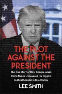 The Plot Against the President The True Story of How Congressman Devin Nunes Uncovered the Biggest Political Scandal in US History