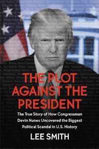 The Plot Against the President The True Story of How Congressman Devin Nunes Uncovered the Biggest Political Scandal in US History