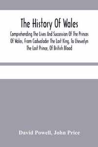 The History Of Wales.: Comprehending The Lives And Succession Of The Princes Of Wales, From Cadwalader The Last King, To Lhewelyn The Last Prince, Of British Blood.