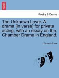 The Unknown Lover. a Drama [in Verse] for Private Acting, with an Essay on the Chamber Drama in England.