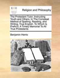 The Protestant Tutor, Instructing Youth and Others, in the Compleat Method of Spelling, Reading, and Writing, True English. to Which Is Prefix'd, a Timely Memorial to All True Protestants