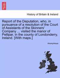 Report of the Deputation, Who, in Pursuance of a Resolution of the Court of Assistants of the Skinners' Company ... Visited the Manor of Pellipar, in the County of Londonderry, Ireland. [with Maps.]