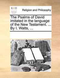 The Psalms of David Imitated in the Language of the New Testament. ... by I. Watts, ...