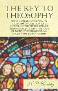 The Key to Theosophy - Being a Clear Exposition, in the Form of Question and Answer, of the Ethics, Science, and Philosophy for the Study of Which the