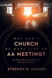 Why Can't Church Be More Like an AA Meeting?: And Other Questions Christians Ask about Recovery