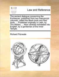 The Ancient Dialogue Concerning the Exchequer, Published from Two Manuscript Volumes, Called the Black Book and Red Book. ... Published Originally in Latin, by Tho Madox, ... Now Carefully Translated Into English, by a Gentleman of the Inner Temple.