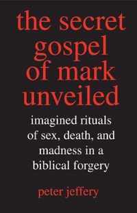 The Secret Gospel of Mark Unveiled - Imagined Rituals of Sex, Death and Madness in a Biblical Forgery