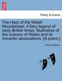 The Harp of the Welsh Mountaineer. a Fairy Legend of Early British Times. Illustrative of the Scenery of Wales and Its Romantic Associations. [A Poem.]