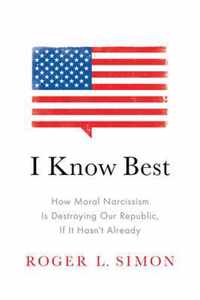 I Know Best: How Moral Narcissism Is Destroying Our Republic, If It Hasn't Already