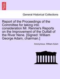 Report of the Proceedings of the Committee for Taking Into Consideration Mr. Rennie's Reports on the Improvement of the Outfall of the River Nene. [Signed