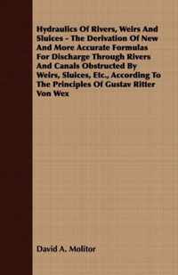 Hydraulics Of Rivers, Weirs And Sluices - The Derivation Of New And More Accurate Formulas For Discharge Through Rivers And Canals Obstructed By Weirs, Sluices, Etc., According To The Principles Of Gustav Ritter Von Wex