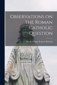 Observations on the Roman Catholic Question [microform]