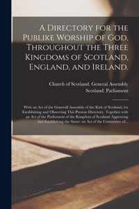 A Directory for the Publike Worship of God, Throughout the Three Kingdoms of Scotland, England, and Ireland.