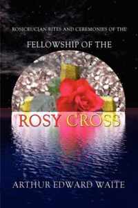 Rosicrucian Rites and Ceremonies of the Fellowship of the Rosy Cross by Founder of the Holy Order of the Golden Dawn Arthur Edward Waite