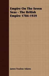 Empire On The Seven Seas - The British Empire 1784-1939