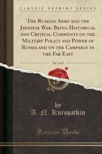 The Russian Army and the Japanese War, Being Historical and Critical Comments on the Military Policy and Power of Russia and on the Campaign in the Fa