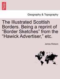 The Illustrated Scottish Borders. Being a Reprint of Border Sketches from the Hawick Advertiser, Etc.