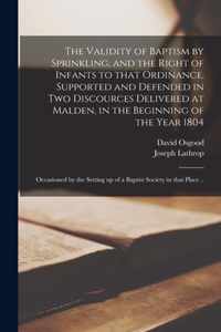 The Validity of Baptism by Sprinkling, and the Right of Infants to That Ordinance, Supported and Defended in Two Discources Delivered at Malden, in the Beginning of the Year 1804