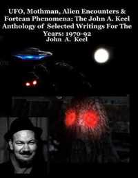 UFO, Mothman, Alien Encounters & Fortean Phenomena: The John A. Keel Anthology of Selected Writings For The Years