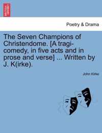 The Seven Champions of Christendome. [A Tragi-Comedy, in Five Acts and in Prose and Verse] ... Written by J. K(irke).