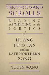 Ten Thousand Scrolls - Reading and Writing in the Poetics of Huang Tingjian and the Late Northern Song