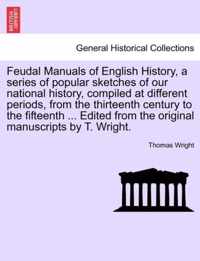 Feudal Manuals of English History, a Series of Popular Sketches of Our National History, Compiled at Different Periods, from the Thirteenth Century to the Fifteenth ... Edited from the Original Manuscripts by T. Wright.