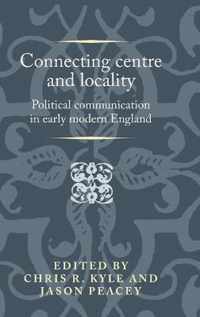 Connecting Centre and Locality Political Communication in Early Modern England Politics, Culture and Society in Early Modern Britain