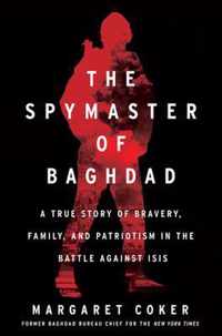 The Spymaster of Baghdad A True Story of Bravery, Family, and Patriotism in the Battle against ISIS