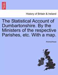 The Statistical Account of Dumbartonshire. by the Ministers of the Respective Parishes, Etc. with a Map.