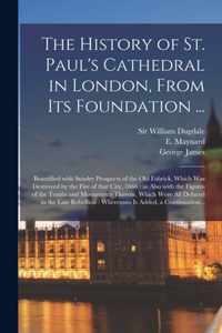 The History of St. Paul's Cathedral in London, From Its Foundation ...: Beautified With Sundry Prospects of the Old Fabrick, Which Was Destroyed by the Fire of That City, 1666