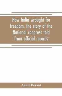 How India wrought for freedom, the story of the National congress told from official records